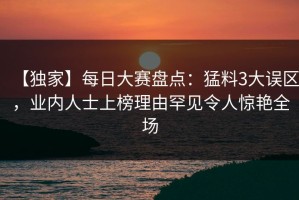 【独家】每日大赛盘点：猛料3大误区，业内人士上榜理由罕见令人惊艳全场