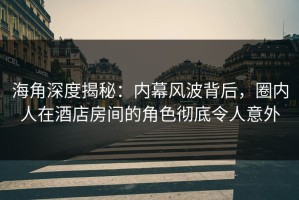 海角深度揭秘：内幕风波背后，圈内人在酒店房间的角色彻底令人意外