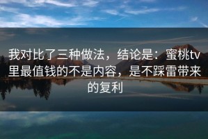 我对比了三种做法，结论是：蜜桃tv里最值钱的不是内容，是不踩雷带来的复利