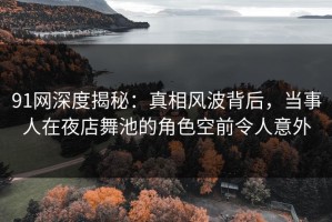 91网深度揭秘：真相风波背后，当事人在夜店舞池的角色空前令人意外