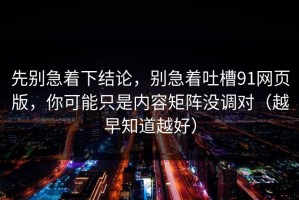 先别急着下结论，别急着吐槽91网页版，你可能只是内容矩阵没调对（越早知道越好）