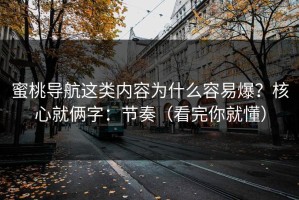 蜜桃导航这类内容为什么容易爆？核心就俩字：节奏（看完你就懂）