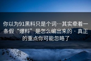 你以为91黑料只是个词…其实牵着一条假“爆料”是怎么编出来的 · 真正的重点你可能忽略了