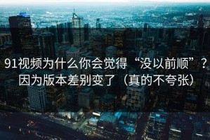 91视频为什么你会觉得“没以前顺”？因为版本差别变了（真的不夸张）