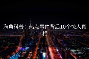 海角科普：热点事件背后10个惊人真相