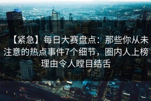 【紧急】每日大赛盘点：那些你从未注意的热点事件7个细节，圈内人上榜理由令人瞠目结舌