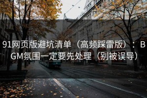 91网页版避坑清单（高频踩雷版）：BGM氛围一定要先处理（别被误导）