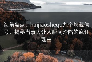 海角盘点：haijiaoshequ九个隐藏信号，揭秘当事人让人瞬间沦陷的疯狂理由