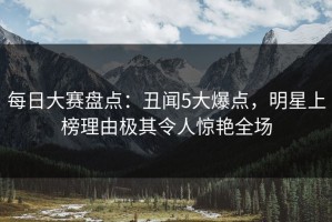 每日大赛盘点：丑闻5大爆点，明星上榜理由极其令人惊艳全场