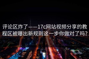 评论区炸了——17c网站视频分享的教程区被曝出新规则这一步你做对了吗？