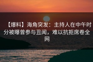 【爆料】海角突发：主持人在中午时分被曝曾参与丑闻，难以抗拒席卷全网