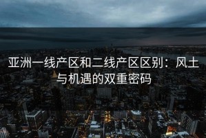 亚洲一线产区和二线产区区别：风土与机遇的双重密码