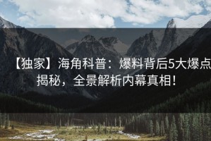 【独家】海角科普：爆料背后5大爆点揭秘，全景解析内幕真相！