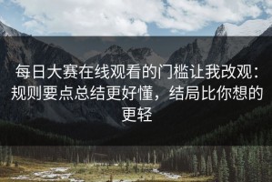 每日大赛在线观看的门槛让我改观：规则要点总结更好懂，结局比你想的更轻