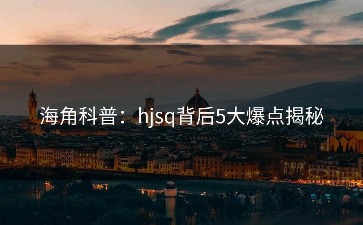 海角科普:hjsq背后5大爆点揭秘 海角科普:hjsq背后5大爆点揭秘