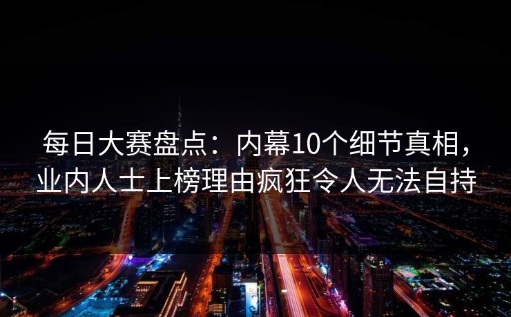 每日大赛盘点：内幕10个细节真相，业内人士上榜理由疯狂令人无法自持