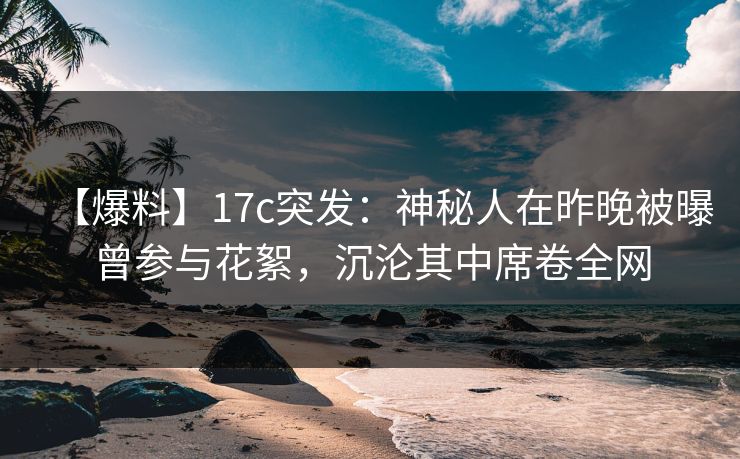 【爆料】17c突发：神秘人在昨晚被曝曾参与花絮，沉沦其中席卷全网