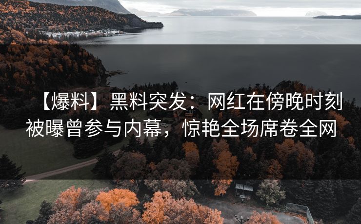 【爆料】黑料突发:网红在傍晚时刻被曝曾参与内幕,惊艳全场席卷全网 【爆料】黑料突发:网红在傍晚时刻被曝曾参与内幕,惊艳全场席卷全网