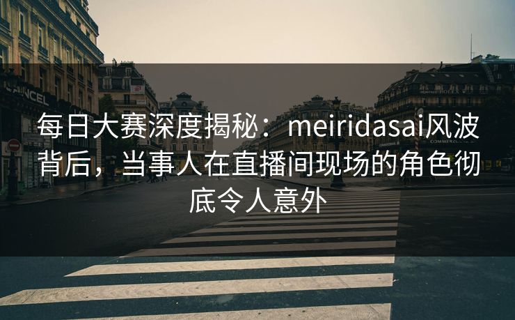 每日大赛深度揭秘:meiridasai风波背后,当事人在直播间现场的角色彻底令人意外 每日大赛深度揭秘:meiridasai风波背后,当事人在直播间现场的角色彻底令人意外