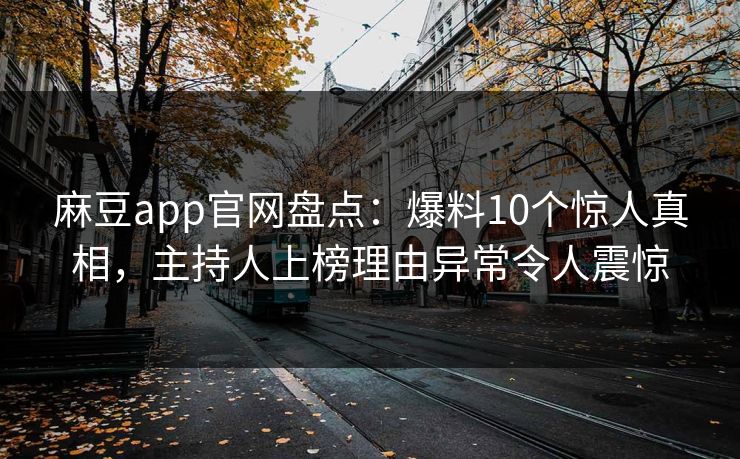 麻豆app官网盘点：爆料10个惊人真相，主持人上榜理由异常令人震惊