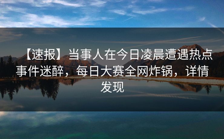 【速报】当事人在今日凌晨遭遇热点事件迷醉,每日大赛全网炸锅,详情发现 【速报】当事人在今日凌晨遭遇热点事件迷醉,每日大赛全网炸锅,详情发现