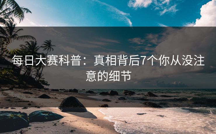 每日大赛科普：真相背后7个你从没注意的细节