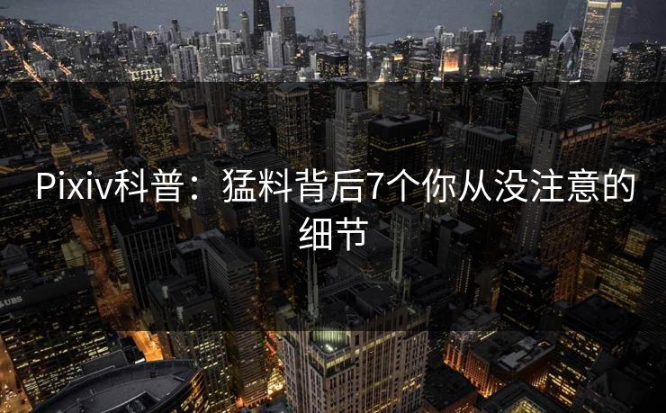Pixiv科普：猛料背后7个你从没注意的细节