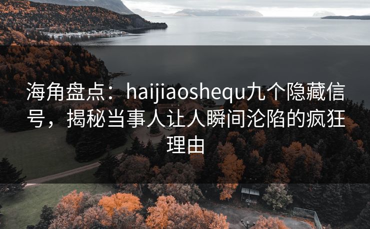 海角盘点：haijiaoshequ九个隐藏信号，揭秘当事人让人瞬间沦陷的疯狂理由