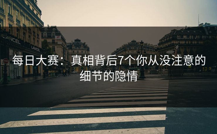 每日大赛:真相背后7个你从没注意的细节的隐情 每日大赛:真相背后7个你从没注意的细节的隐情