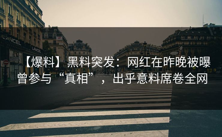 【爆料】黑料突发：网红在昨晚被曝曾参与“真相”，出乎意料席卷全网