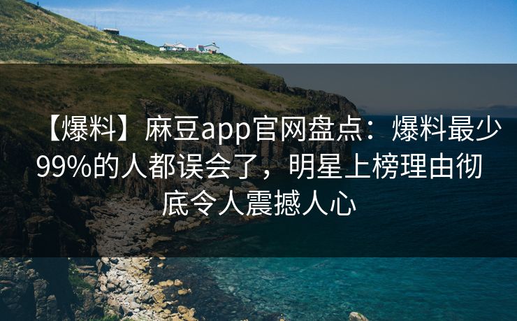 【爆料】麻豆app官网盘点:爆料最少99%的人都误会了,明星上榜理由彻底令人震撼人心 【爆料】麻豆app官网盘点:爆料最少99%的人都误会了,明星上榜理由彻底令人震撼人心