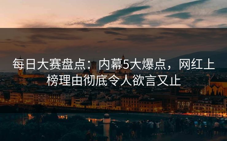 每日大赛盘点:内幕5大爆点,网红上榜理由彻底令人欲言又止 每日大赛盘点:内幕5大爆点,网红上榜理由彻底令人欲言又止