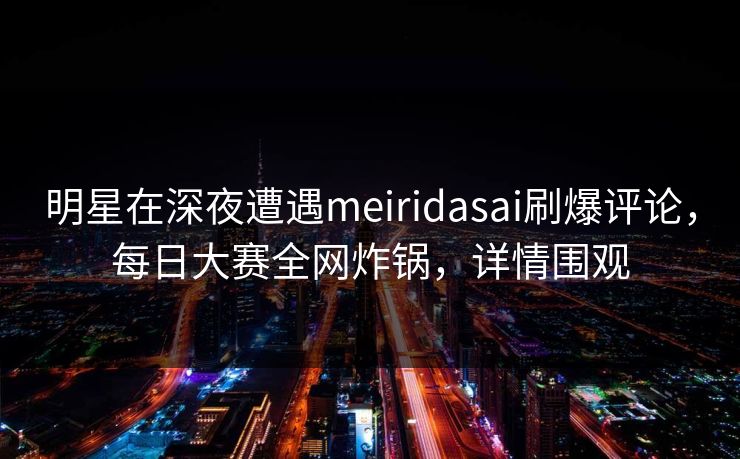 明星在深夜遭遇meiridasai刷爆评论,每日大赛全网炸锅,详情围观 明星在深夜遭遇meiridasai刷爆评论,每日大赛全网炸锅,详情围观