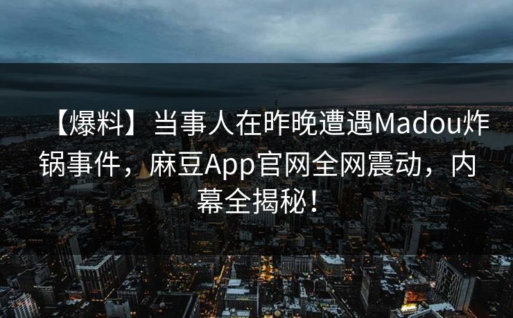 【爆料】当事人在昨晚遭遇Madou炸锅事件，麻豆App官网全网震动，内幕全揭秘！