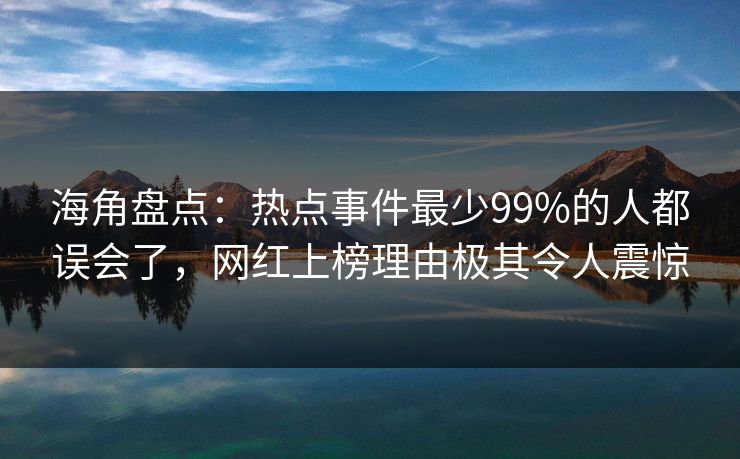 海角盘点：热点事件最少99%的人都误会了，网红上榜理由极其令人震惊