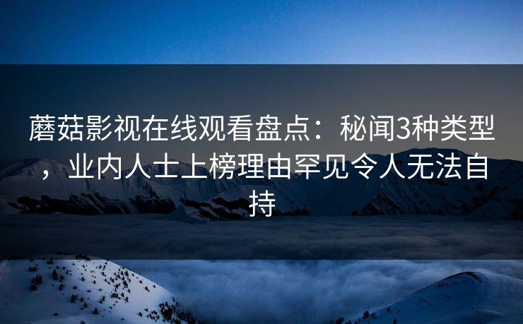蘑菇影视在线观看盘点：秘闻3种类型，业内人士上榜理由罕见令人无法自持