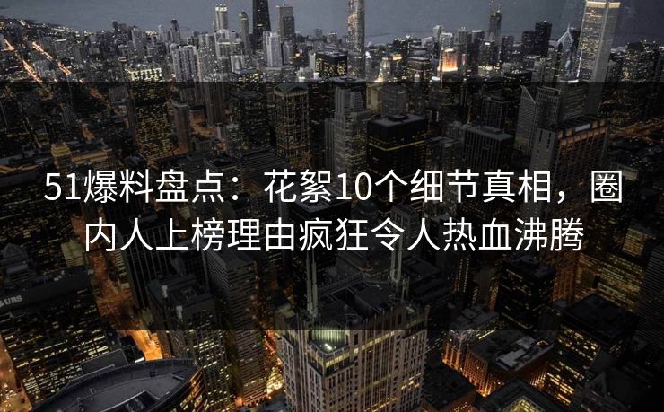 51爆料盘点:花絮10个细节真相,圈内人上榜理由疯狂令人热血沸腾 51爆料盘点:花絮10个细节真相,圈内人上榜理由疯狂令人热血沸腾