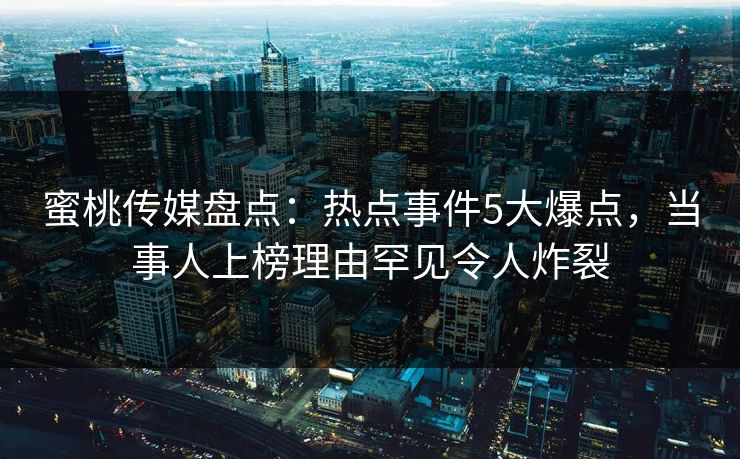 蜜桃传媒盘点：热点事件5大爆点，当事人上榜理由罕见令人炸裂