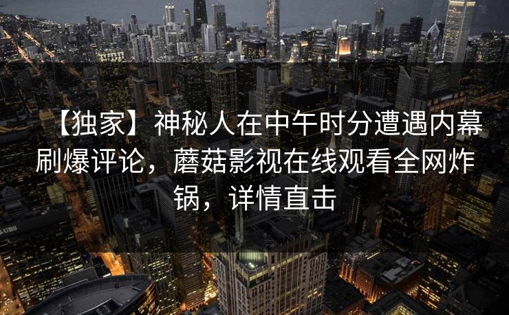 【独家】神秘人在中午时分遭遇内幕刷爆评论，蘑菇影视在线观看全网炸锅，详情直击