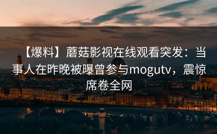 【爆料】蘑菇影视在线观看突发:当事人在昨晚被曝曾参与mogutv,震惊席卷全网 【爆料】蘑菇影视在线观看突发:当事人在昨晚被曝曾参与mogutv,震惊席卷全网