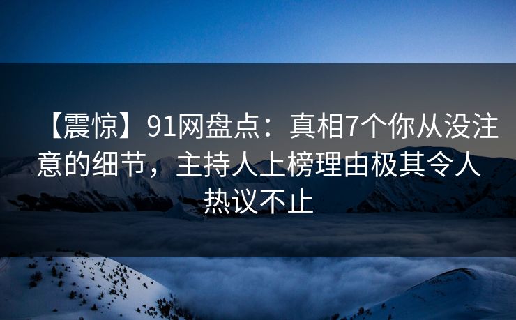 【震惊】91网盘点:真相7个你从没注意的细节,主持人上榜理由极其令人热议不止 【震惊】91网盘点:真相7个你从没注意的细节,主持人上榜理由极其令人热议不止