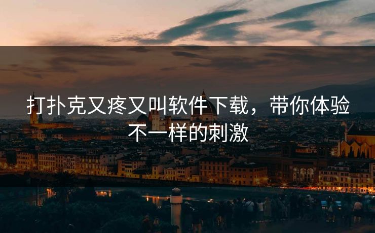 打扑克又疼又叫软件下载，带你体验不一样的刺激