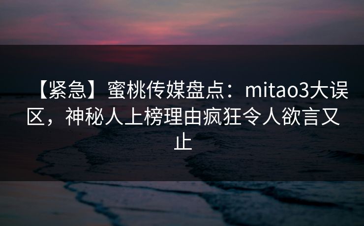 【紧急】蜜桃传媒盘点:mitao3大误区,神秘人上榜理由疯狂令人欲言又止 【紧急】蜜桃传媒盘点:mitao3大误区,神秘人上榜理由疯狂令人欲言又止