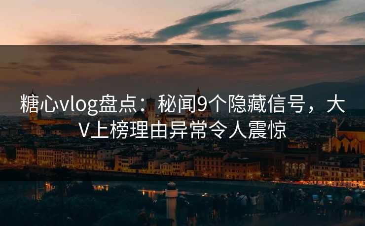 糖心vlog盘点:秘闻9个隐藏信号,大V上榜理由异常令人震惊 糖心vlog盘点:秘闻9个隐藏信号,大V上榜理由异常令人震惊