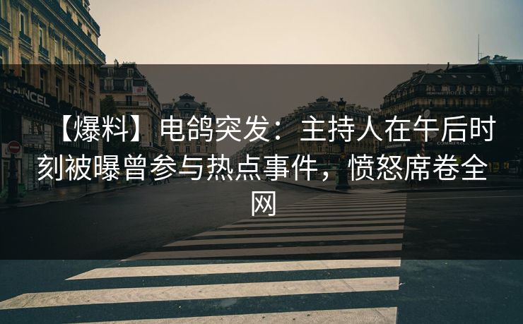 【爆料】电鸽突发：主持人在午后时刻被曝曾参与热点事件，愤怒席卷全网