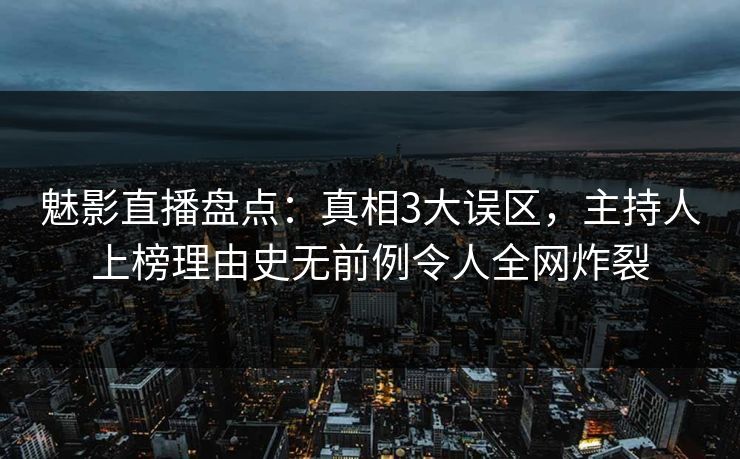 魅影直播盘点:真相3大误区,主持人上榜理由史无前例令人全网炸裂 魅影直播盘点:真相3大误区,主持人上榜理由史无前例令人全网炸裂