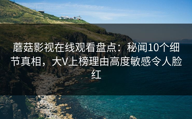 蘑菇影视在线观看盘点：秘闻10个细节真相，大V上榜理由高度敏感令人脸红