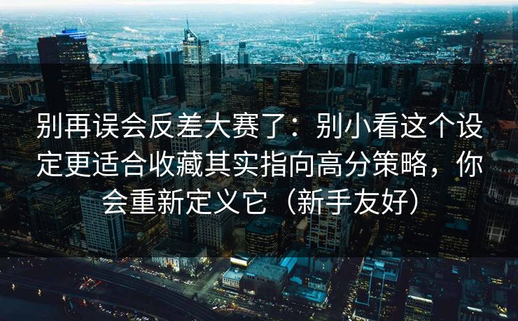 别再误会反差大赛了:别小看这个设定更适合收藏其实指向高分策略,你会重新定义它(新手友好) 别再误会反差大赛了:别小看这个设定更适合收藏其实指向高分策略,你会重新定义它(新手友好)