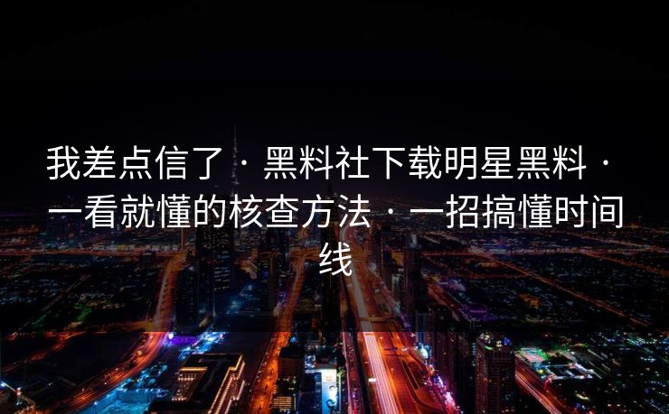 我差点信了 · 黑料社下载明星黑料 · 一看就懂的核查方法 · 一招搞懂时间线 我差点信了 · 黑料社下载明星黑料 · 一看就懂的核查方法 · 一招搞懂时间线