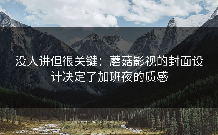 没人讲但很关键：蘑菇影视的封面设计决定了加班夜的质感
